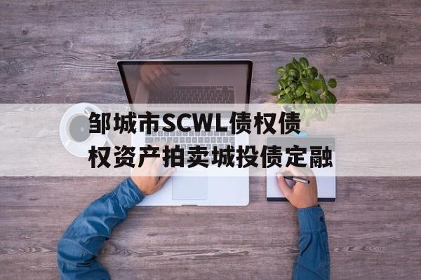 邹城市SCWL债权债权资产拍卖城投债定融