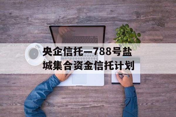 央企信托—788号盐城集合资金信托计划