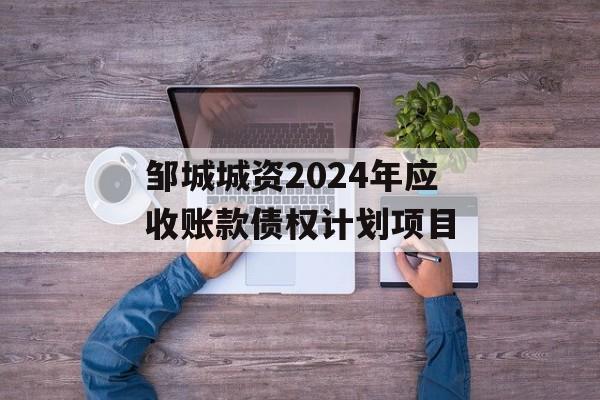 邹城城资2024年应收账款债权计划项目