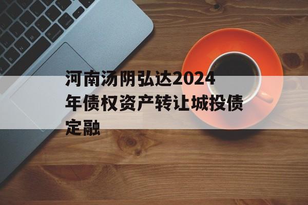 河南汤阴弘达2024年债权资产转让城投债定融