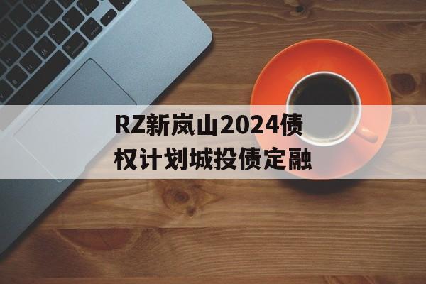 RZ新岚山2024债权计划城投债定融