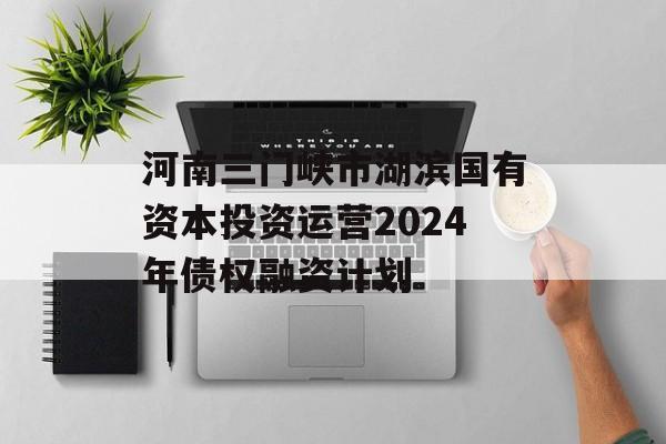 河南三门峡市湖滨国有资本投资运营2024年债权融资计划