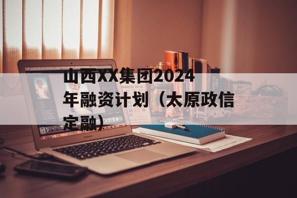 山西XX集团2024年融资计划（太原政信定融）