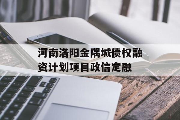 河南洛阳金隅城债权融资计划项目政信定融