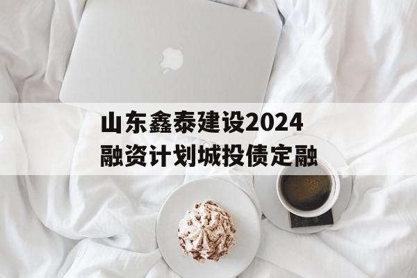 山东鑫泰建设2024融资计划城投债定融