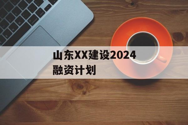 山东XX建设2024融资计划