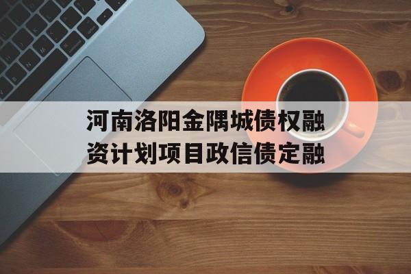 河南洛阳金隅城债权融资计划项目政信债定融