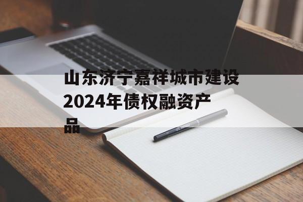 山东济宁嘉祥城市建设2024年债权融资产品