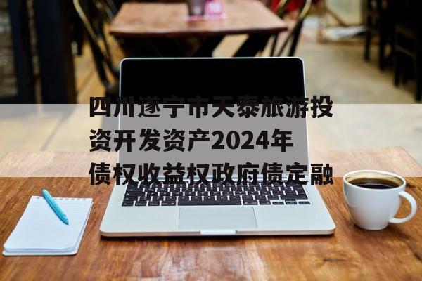 四川遂宁市天泰旅游投资开发资产2024年债权收益权政府债定融