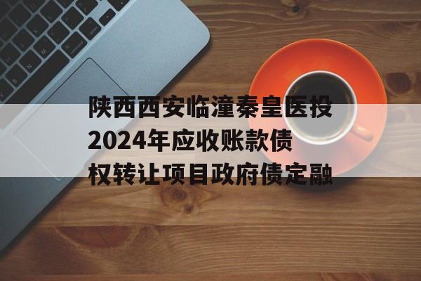 陕西西安临潼秦皇医投2024年应收账款债权转让项目政府债定融