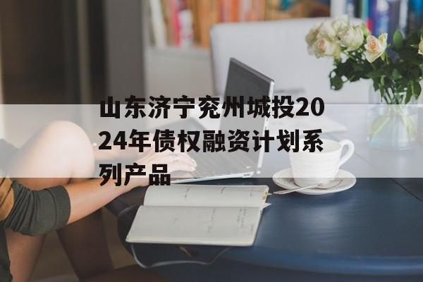 山东济宁兖州城投2024年债权融资计划系列产品