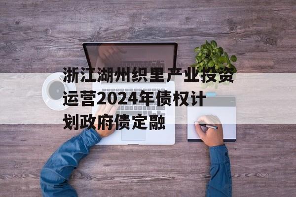 浙江湖州织里产业投资运营2024年债权计划政府债定融