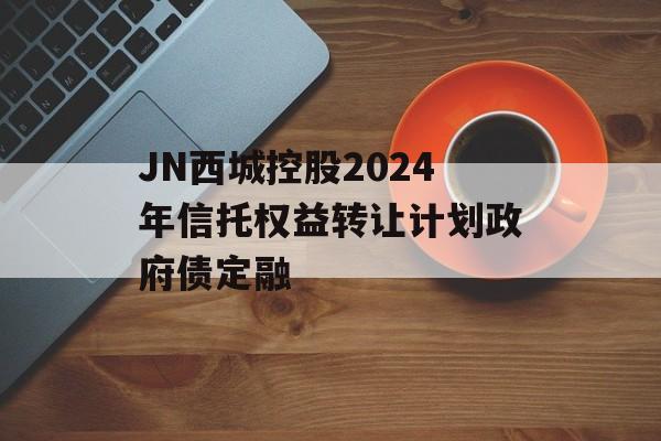 JN西城控股2024年信托权益转让计划政府债定融