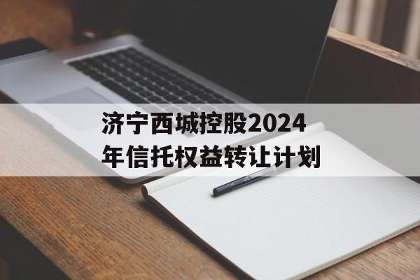 济宁西城控股2024年信托权益转让计划