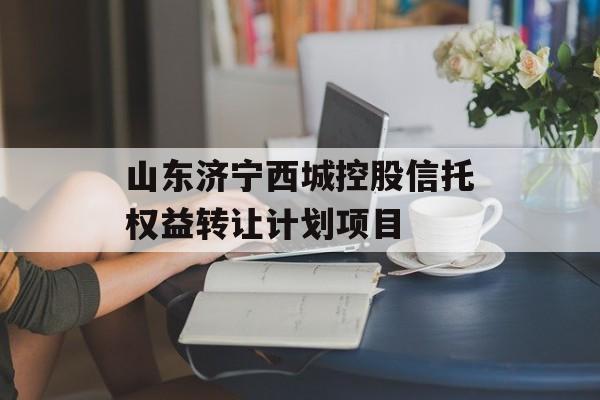 山东济宁西城控股信托权益转让计划项目