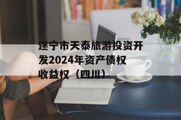 遂宁市天泰旅游投资开发2024年资产债权收益权（四川）