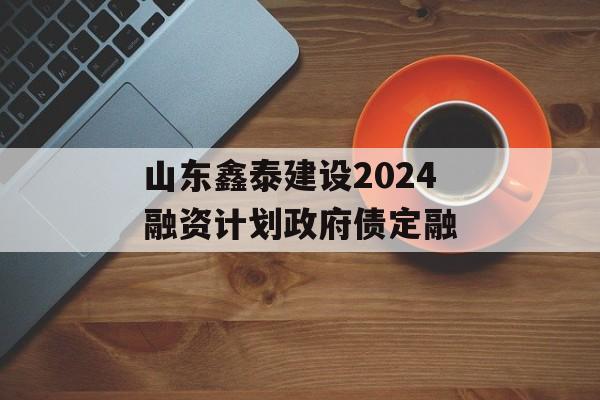 山东鑫泰建设2024融资计划政府债定融