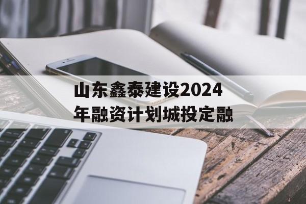 山东鑫泰建设2024年融资计划城投定融
