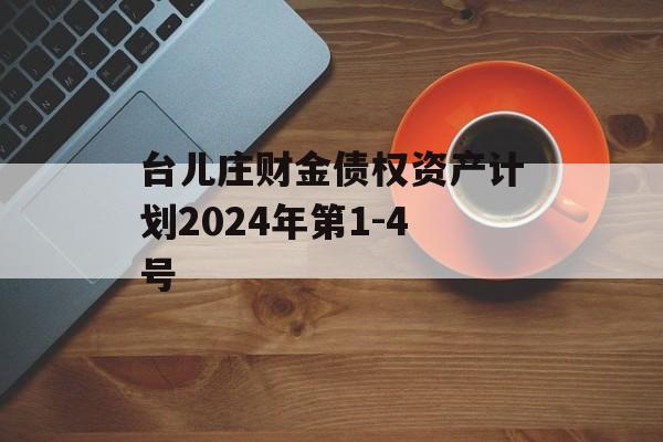 台儿庄财金债权资产计划2024年第1-4号