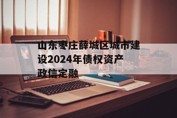 山东枣庄薛城区城市建设2024年债权资产政信定融