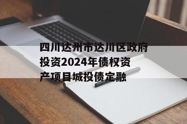 四川达州市达川区政府投资2024年债权资产项目城投债定融