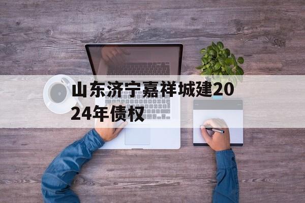 山东济宁嘉祥城建2024年债权