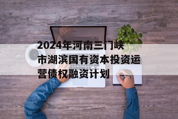 2024年河南三门峡市湖滨国有资本投资运营债权融资计划