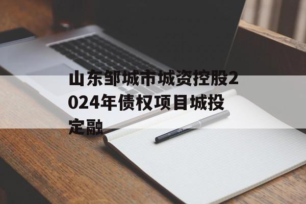 山东邹城市城资控股2024年债权项目城投定融