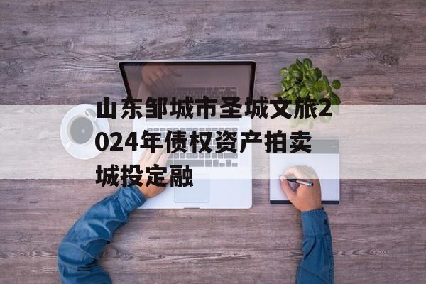 山东邹城市圣城文旅2024年债权资产拍卖城投定融