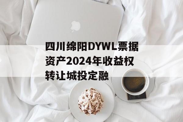 四川绵阳DYWL票据资产2024年收益权转让城投定融