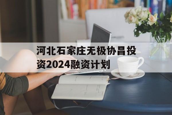 河北石家庄无极协昌投资2024融资计划