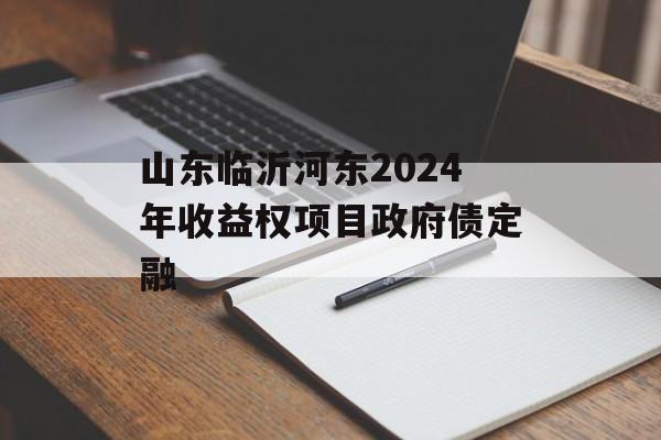 山东临沂河东2024年收益权项目政府债定融